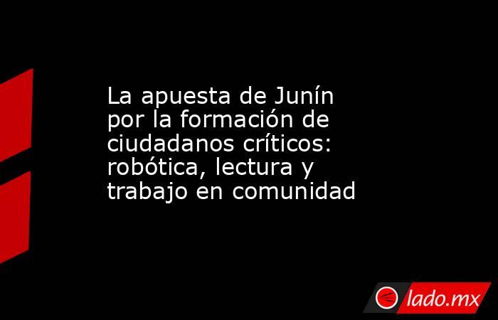 La apuesta de Junín por la formación de ciudadanos críticos: robótica, lectura y trabajo en comunidad. Noticias en tiempo real