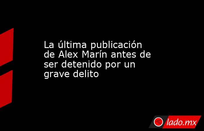 La última publicación de Alex Marín antes de ser detenido por un grave delito. Noticias en tiempo real