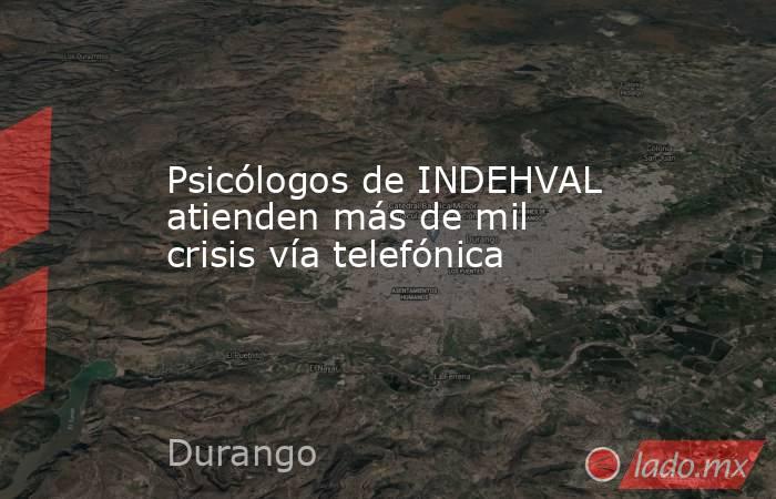 Psicólogos de INDEHVAL atienden más de mil crisis vía telefónica. Noticias en tiempo real