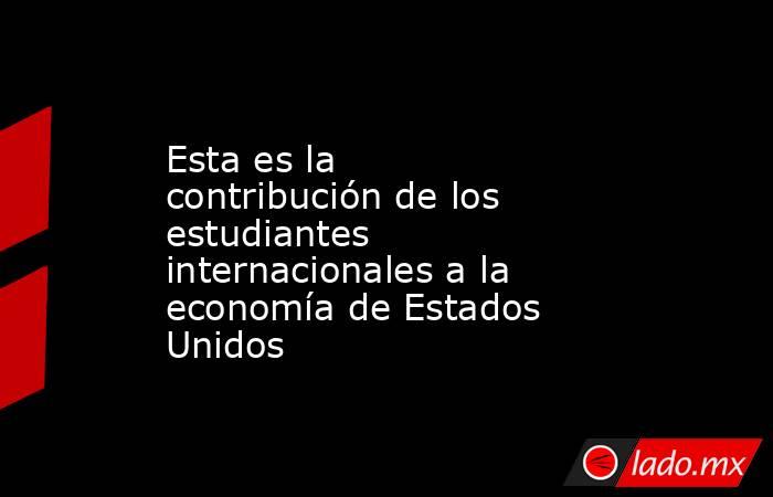 Esta es la contribución de los estudiantes internacionales a la economía de Estados Unidos. Noticias en tiempo real