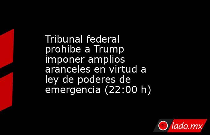 Tribunal federal prohíbe a Trump imponer amplios aranceles en virtud a ley de poderes de emergencia (22:00 h). Noticias en tiempo real