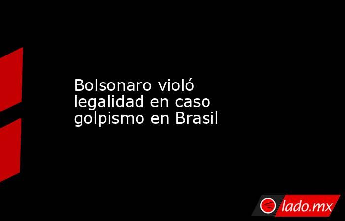 Bolsonaro violó legalidad en caso golpismo en Brasil. Noticias en tiempo real