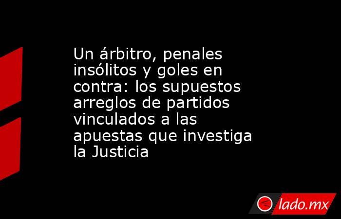 Un árbitro, penales insólitos y goles en contra: los supuestos arreglos de partidos vinculados a las apuestas que investiga la Justicia. Noticias en tiempo real