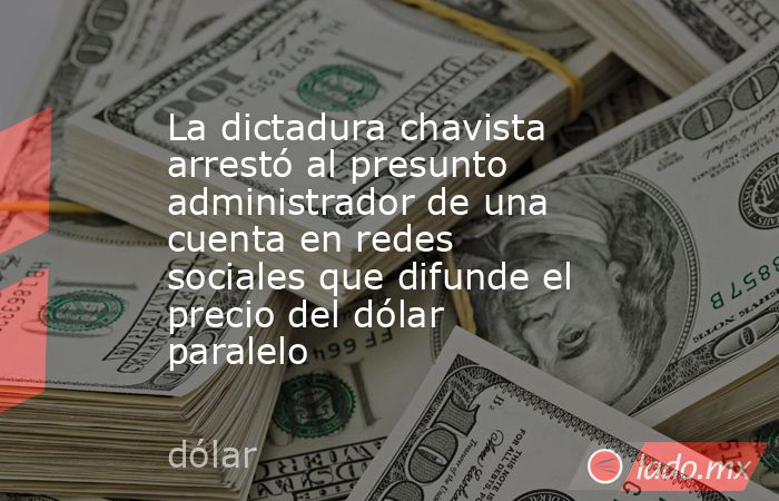 La dictadura chavista arrestó al presunto administrador de una cuenta en redes sociales que difunde el precio del dólar paralelo . Noticias en tiempo real