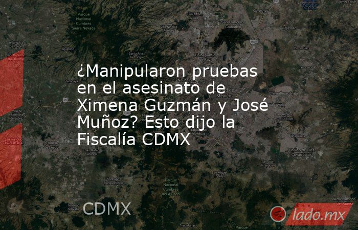 ¿Manipularon pruebas en el asesinato de Ximena Guzmán y José Muñoz? Esto dijo la Fiscalía CDMX. Noticias en tiempo real