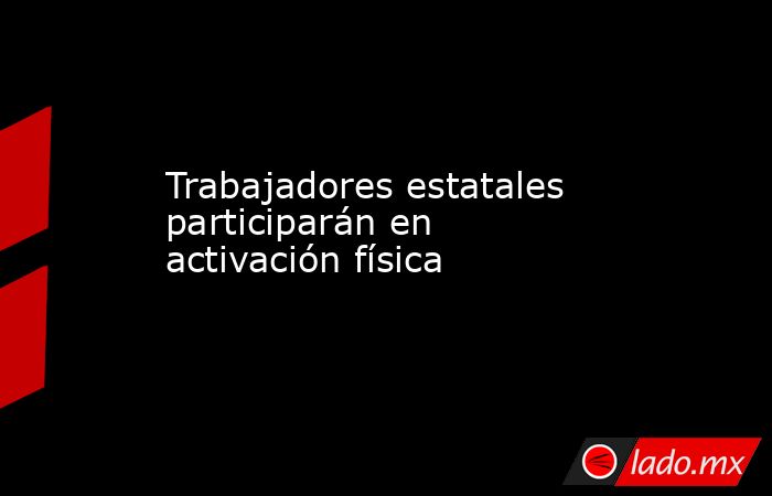 Trabajadores estatales participarán en activación física. Noticias en tiempo real