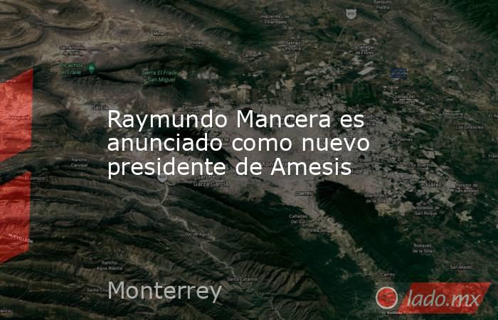 Raymundo Mancera es anunciado como nuevo presidente de Amesis. Noticias en tiempo real