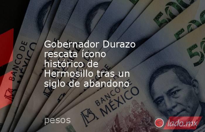 Gobernador Durazo rescata ícono histórico de Hermosillo tras un siglo de abandono. Noticias en tiempo real