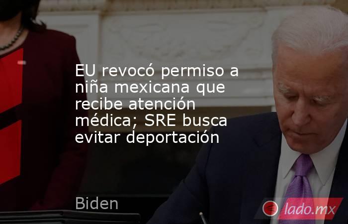 EU revocó permiso a niña mexicana que recibe atención médica; SRE busca evitar deportación. Noticias en tiempo real