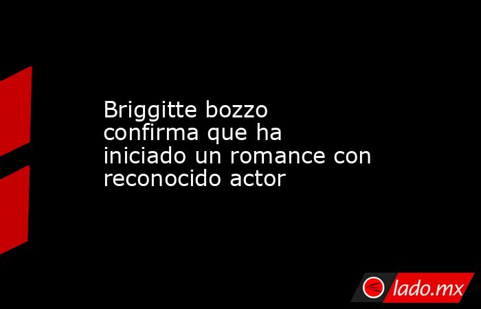 Briggitte bozzo confirma que ha iniciado un romance con reconocido actor. Noticias en tiempo real