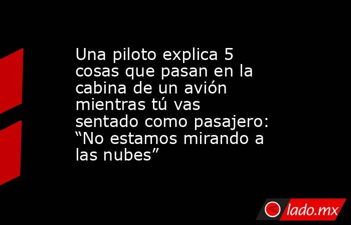 Una piloto explica 5 cosas que pasan en la cabina de un avión mientras tú vas sentado como pasajero: “No estamos mirando a las nubes”. Noticias en tiempo real
