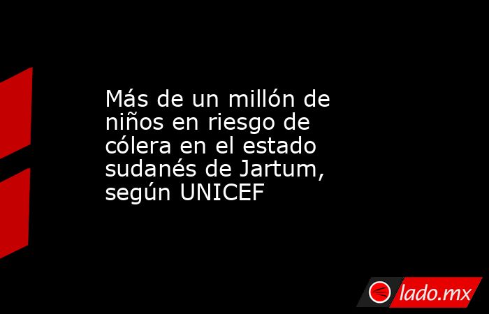 Más de un millón de niños en riesgo de cólera en el estado sudanés de Jartum, según UNICEF. Noticias en tiempo real