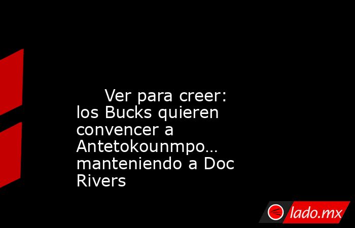                                                                                                                              Ver para creer: los Bucks quieren convencer a Antetokounmpo… manteniendo a Doc Rivers                                             . Noticias en tiempo real