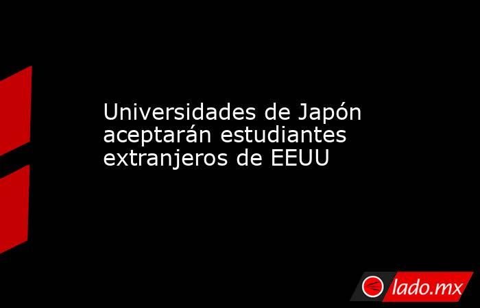 Universidades de Japón aceptarán estudiantes extranjeros de EEUU. Noticias en tiempo real
