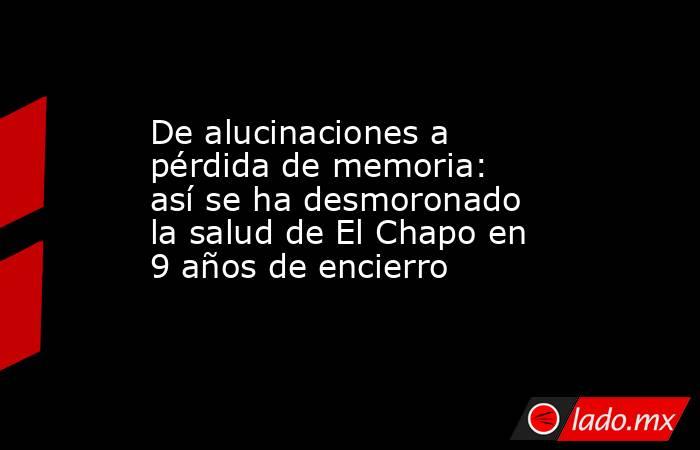 De alucinaciones a pérdida de memoria: así se ha desmoronado la salud de El Chapo en 9 años de encierro . Noticias en tiempo real