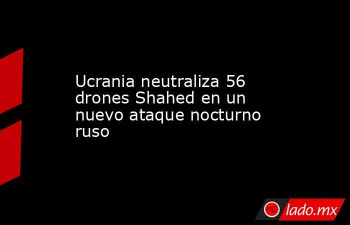 Ucrania neutraliza 56 drones Shahed en un nuevo ataque nocturno ruso. Noticias en tiempo real