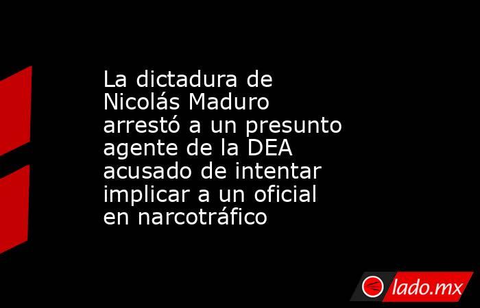 La dictadura de Nicolás Maduro arrestó a un presunto agente de la DEA acusado de intentar implicar a un oficial en narcotráfico. Noticias en tiempo real