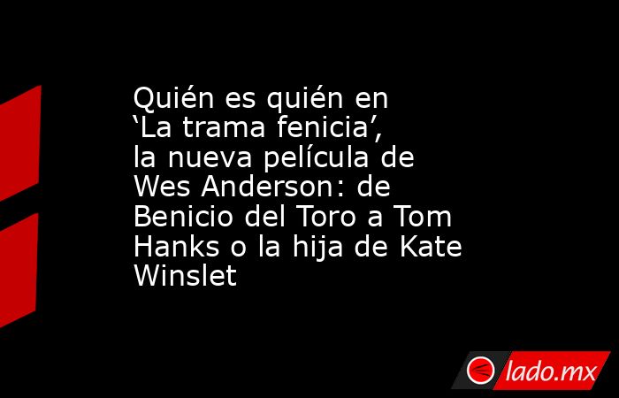 Quién es quién en ‘La trama fenicia’, la nueva película de Wes Anderson: de Benicio del Toro a Tom Hanks o la hija de Kate Winslet. Noticias en tiempo real