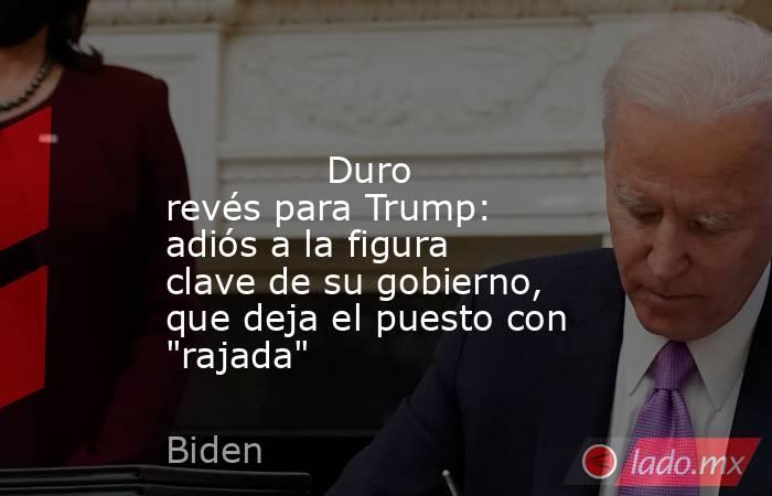                                                                                                             Duro revés para Trump: adiós a la figura clave de su gobierno, que deja el puesto con 