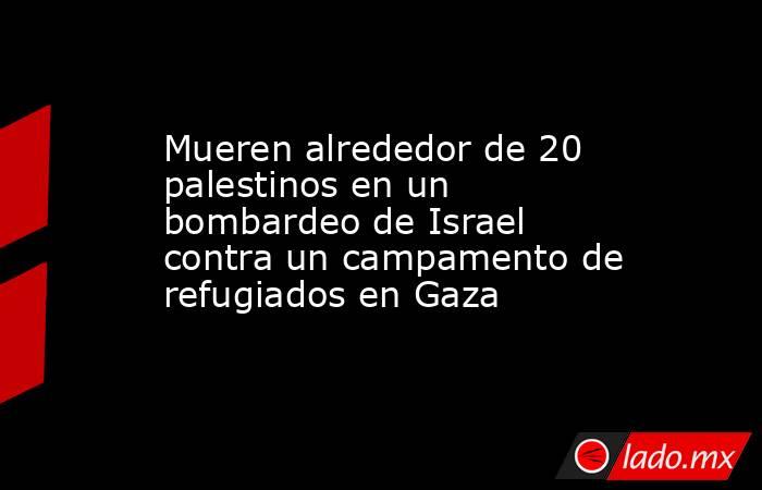 Mueren alrededor de 20 palestinos en un bombardeo de Israel contra un campamento de refugiados en Gaza. Noticias en tiempo real