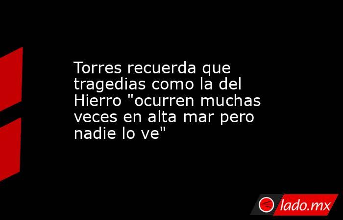 Torres recuerda que tragedias como la del Hierro 