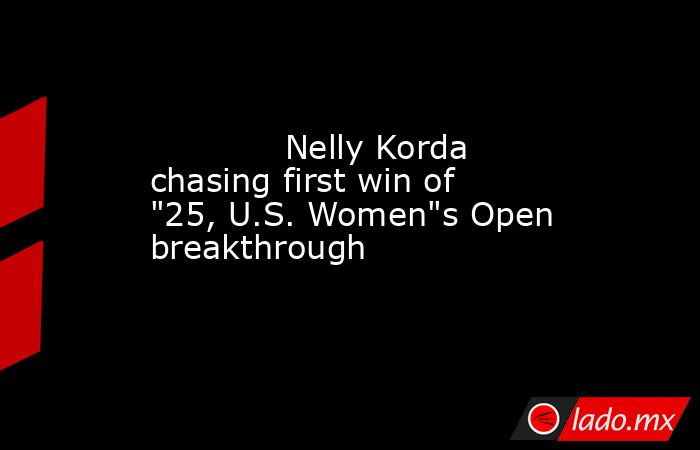             Nelly Korda chasing first win of 