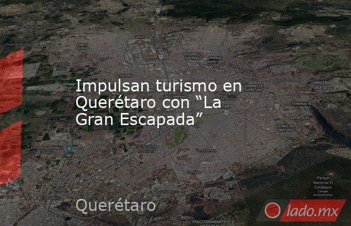 Impulsan turismo en Querétaro con “La Gran Escapada”. Noticias en tiempo real