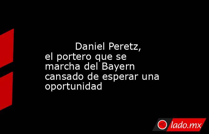                                                                                                          Daniel Peretz, el portero que se marcha del Bayern cansado de esperar una oportunidad                                                                 . Noticias en tiempo real