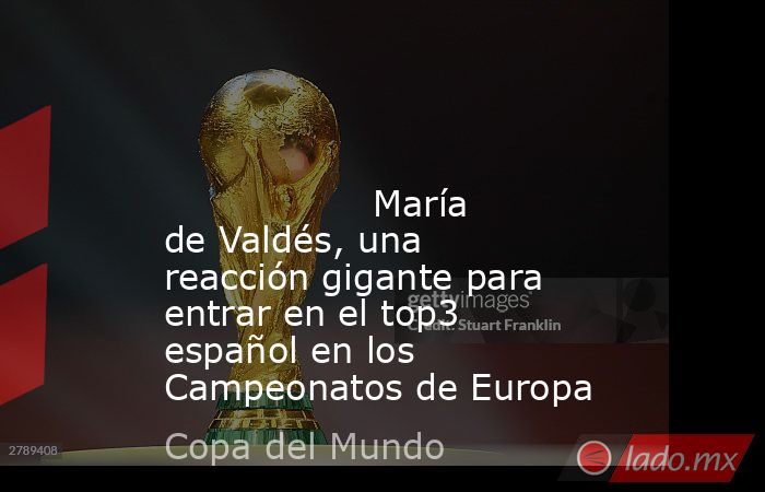                                                                                                                                          María de Valdés, una reacción gigante para entrar en el top3 español en los Campeonatos de Europa                     . Noticias en tiempo real