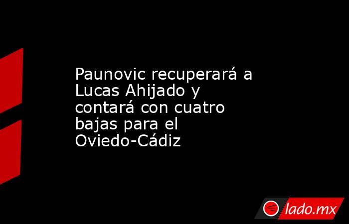 Paunovic recuperará a Lucas Ahijado y contará con cuatro bajas para el Oviedo-Cádiz. Noticias en tiempo real