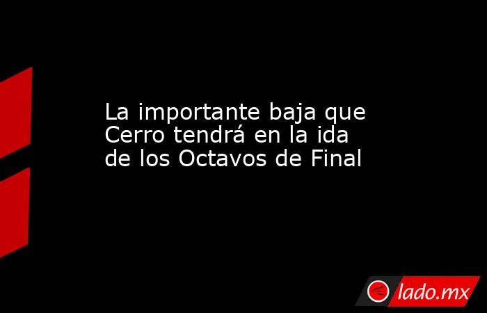 La importante baja que Cerro tendrá en la ida de los Octavos de Final. Noticias en tiempo real