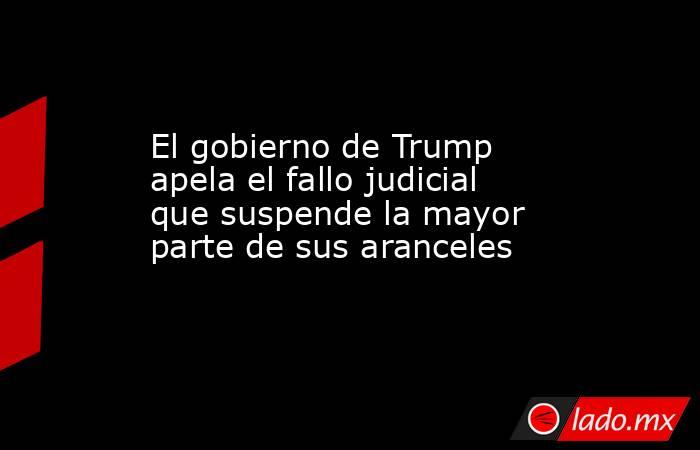 El gobierno de Trump apela el fallo judicial que suspende la mayor parte de sus aranceles. Noticias en tiempo real