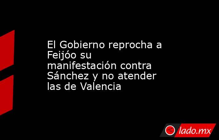 El Gobierno reprocha a Feijóo su manifestación contra Sánchez y no atender las de Valencia. Noticias en tiempo real