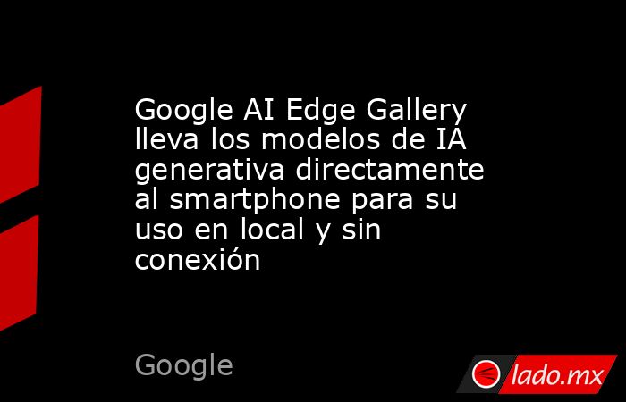 Google AI Edge Gallery lleva los modelos de IA generativa directamente al smartphone para su uso en local y sin conexión. Noticias en tiempo real