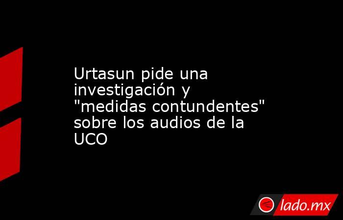 Urtasun pide una investigación y 