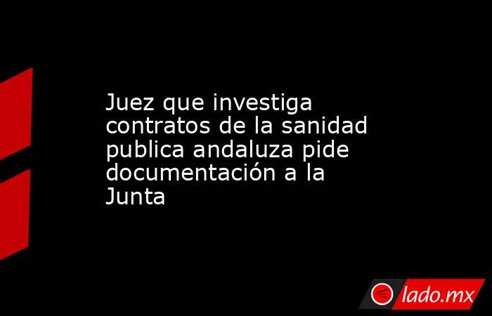 Juez que investiga contratos de la sanidad publica andaluza pide documentación a la Junta. Noticias en tiempo real