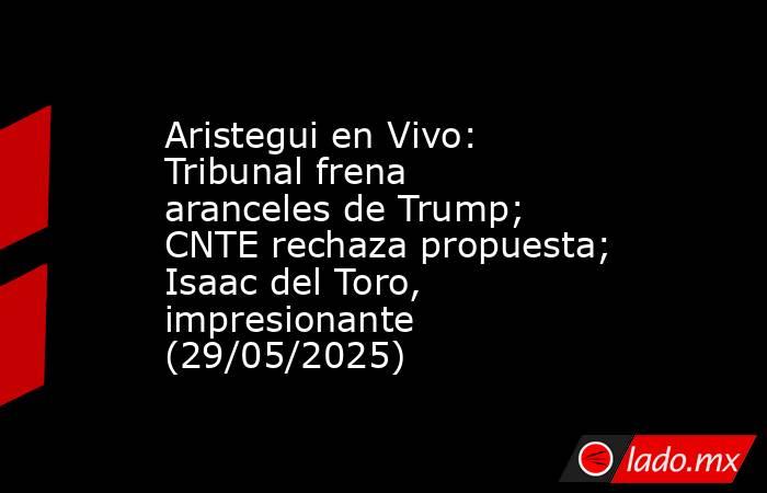 Aristegui en Vivo: Tribunal frena aranceles de Trump; CNTE rechaza propuesta; Isaac del Toro, impresionante (29/05/2025). Noticias en tiempo real