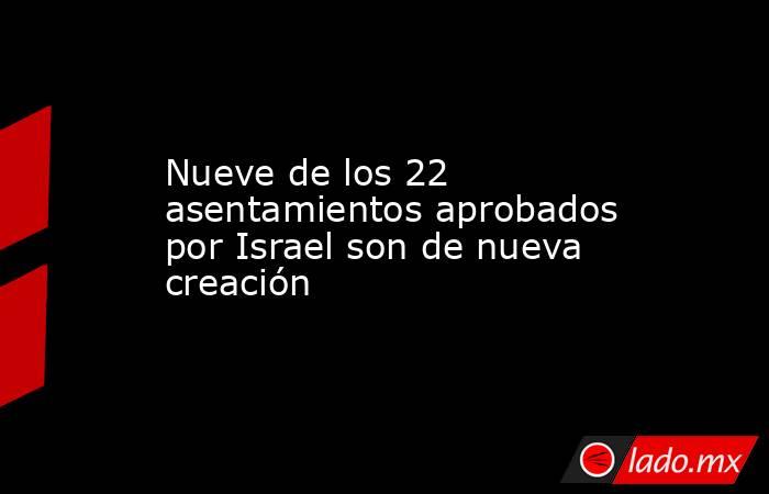Nueve de los 22 asentamientos aprobados por Israel son de nueva creación . Noticias en tiempo real