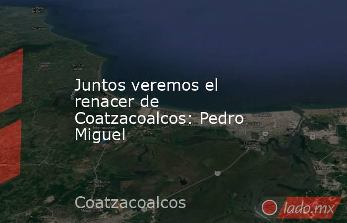 Juntos veremos el renacer de Coatzacoalcos: Pedro Miguel. Noticias en tiempo real