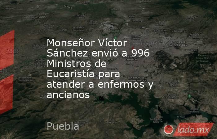 Monseñor Víctor Sánchez envió a 996 Ministros de Eucaristía para atender a enfermos y ancianos. Noticias en tiempo real