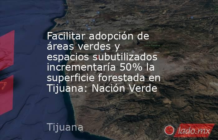 Facilitar adopción de áreas verdes y espacios subutilizados incrementaría 50% la superficie forestada en Tijuana: Nación Verde. Noticias en tiempo real