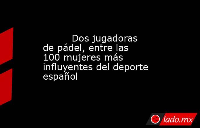                                                          Dos jugadoras de pádel, entre las 100 mujeres más influyentes del deporte español                                                     . Noticias en tiempo real