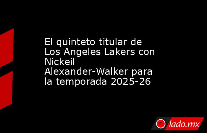 El quinteto titular de Los Angeles Lakers con Nickeil Alexander-Walker para la temporada 2025-26. Noticias en tiempo real
