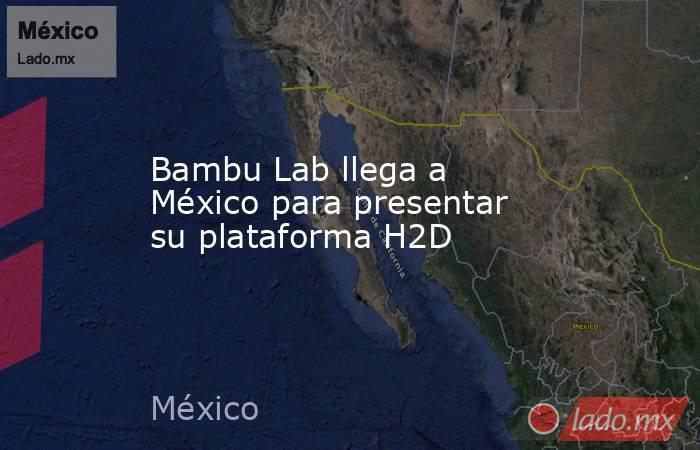 Bambu Lab llega a México para presentar su plataforma H2D. Noticias en tiempo real