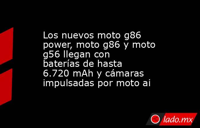 Los nuevos moto g86 power, moto g86 y moto g56 llegan con baterías de hasta 6.720 mAh y cámaras impulsadas por moto ai. Noticias en tiempo real