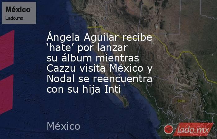 Ángela Aguilar recibe ‘hate’ por lanzar su álbum mientras Cazzu visita México y Nodal se reencuentra con su hija Inti. Noticias en tiempo real