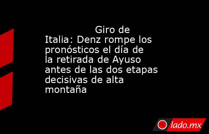                Giro de Italia: Denz rompe los pronósticos el día de la retirada de Ayuso antes de las dos etapas decisivas de alta montaña           . Noticias en tiempo real