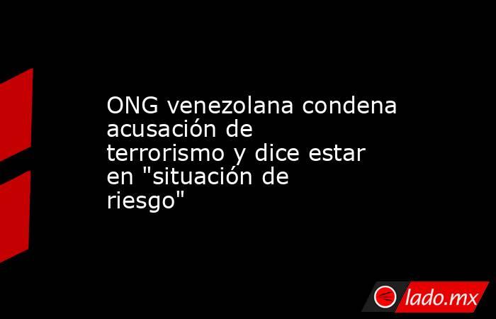 ONG venezolana condena acusación de terrorismo y dice estar en 