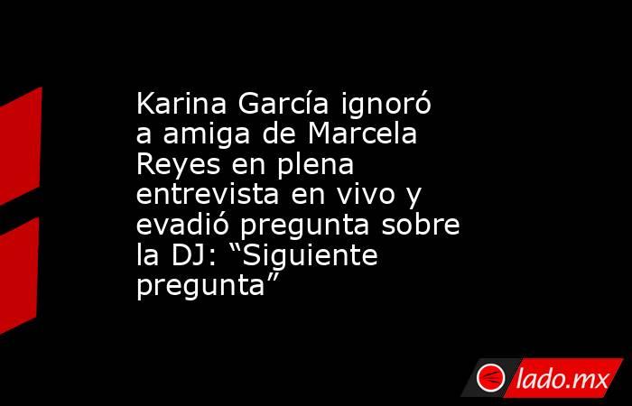 Karina García ignoró a amiga de Marcela Reyes en plena entrevista en vivo y evadió pregunta sobre la DJ: “Siguiente pregunta”. Noticias en tiempo real