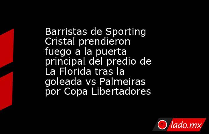 Barristas de Sporting Cristal prendieron fuego a la puerta principal del predio de La Florida tras la goleada vs Palmeiras por Copa Libertadores. Noticias en tiempo real